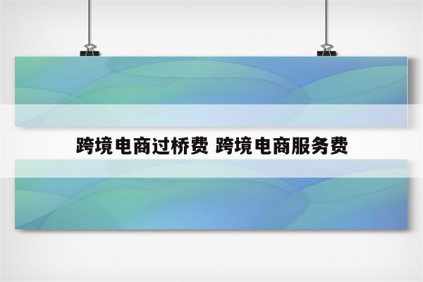 跨境电商过桥费 跨境电商服务费