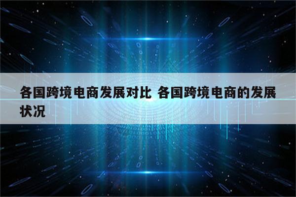 各国跨境电商发展对比 各国跨境电商的发展状况