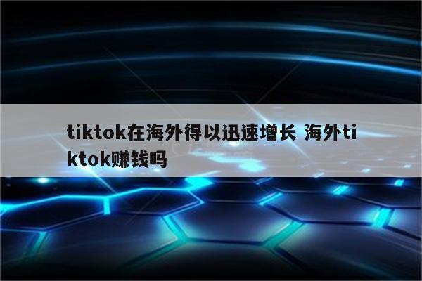 tiktok在海外得以迅速增长 海外tiktok赚钱吗