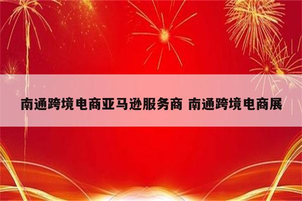 南通跨境电商亚马逊服务商 南通跨境电商展