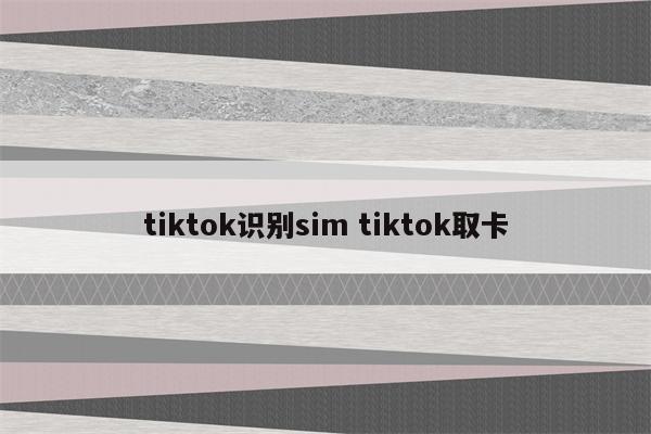 tiktok识别sim tiktok取卡