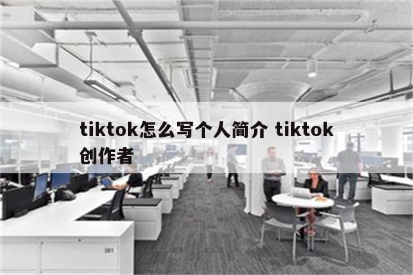 tiktok怎么写个人简介 tiktok创作者