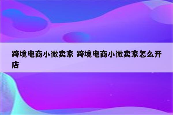 跨境电商小微卖家 跨境电商小微卖家怎么开店