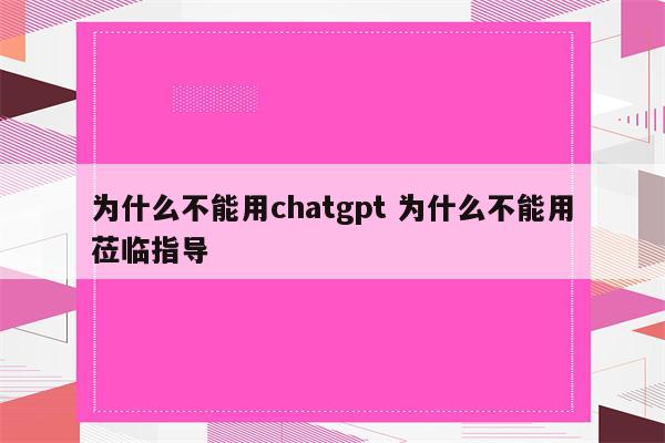 为什么不能用chatgpt 为什么不能用莅临指导