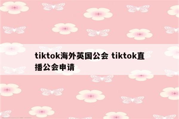 tiktok海外英国公会 tiktok直播公会申请