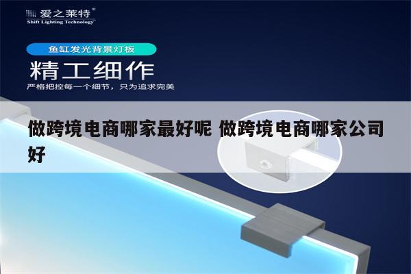 做跨境电商哪家最好呢 做跨境电商哪家公司好