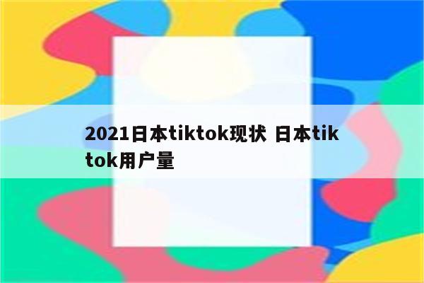 2021日本tiktok现状 日本tiktok用户量