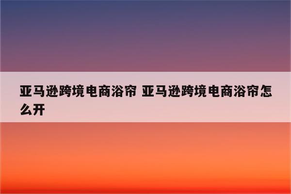 亚马逊跨境电商浴帘 亚马逊跨境电商浴帘怎么开