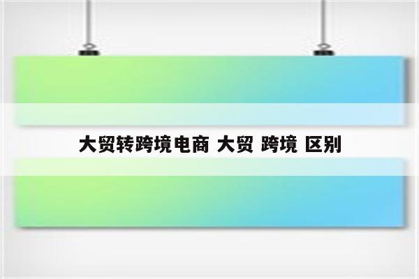 大贸转跨境电商 大贸 跨境 区别