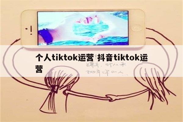 个人tiktok运营 抖音tiktok运营