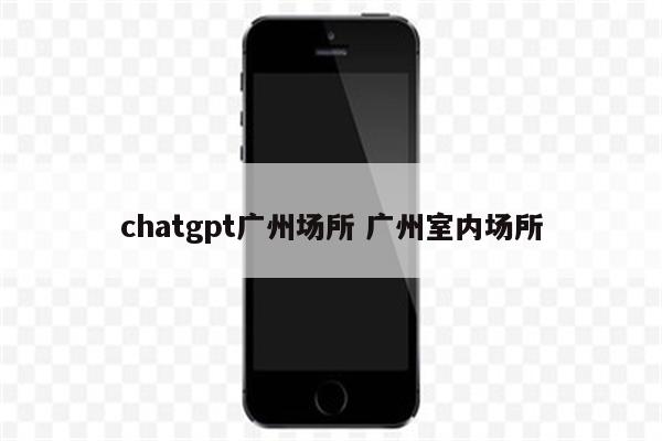 chatgpt广州场所 广州室内场所