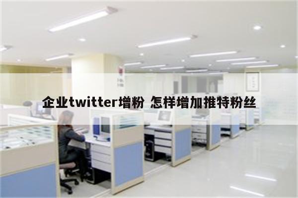 企业twitter增粉 怎样增加推特粉丝