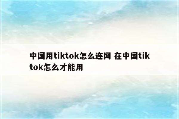 中国用tiktok怎么连网 在中国tiktok怎么才能用