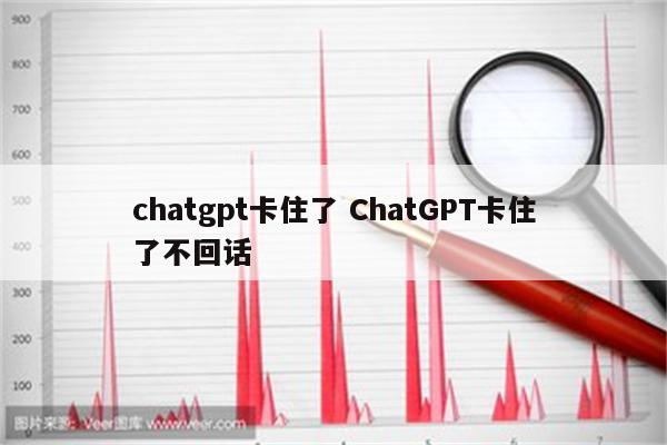 chatgpt卡住了 ChatGPT卡住了不回话