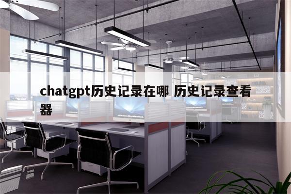 chatgpt历史记录在哪 历史记录查看器