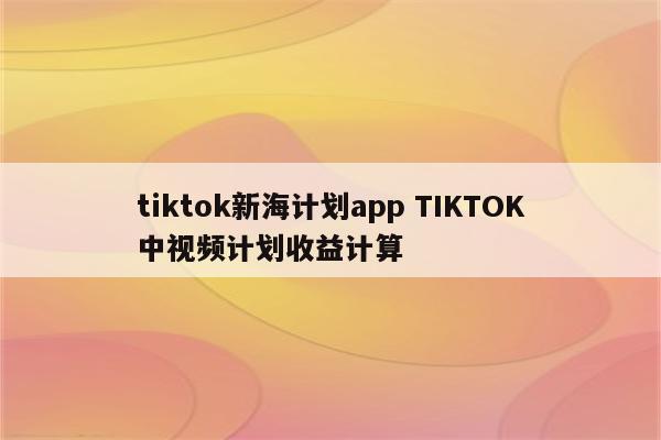 tiktok新海计划app TIKTOK中视频计划收益计算