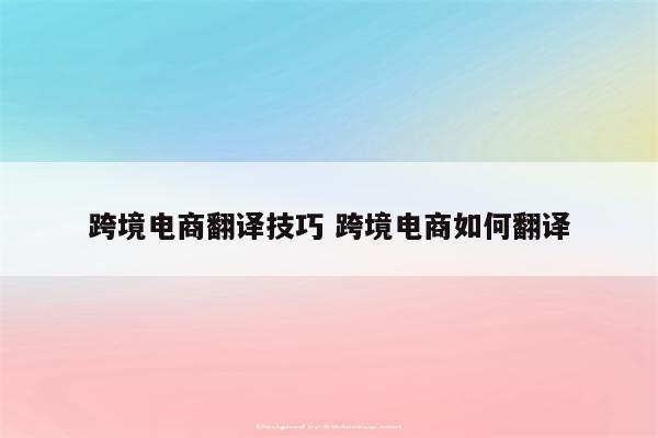 跨境电商翻译技巧 跨境电商如何翻译