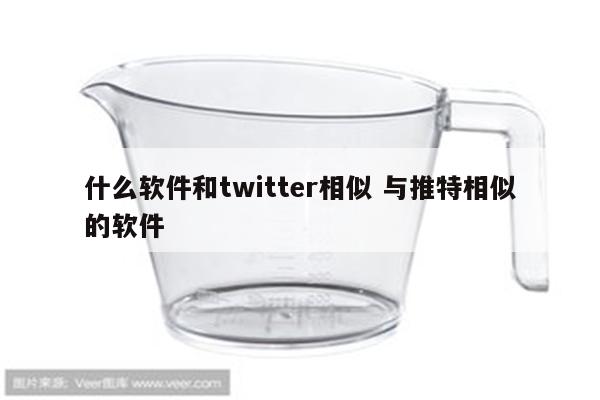 什么软件和twitter相似 与推特相似的软件