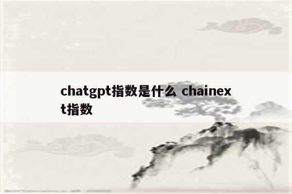 chatgpt指数是什么 chainext指数