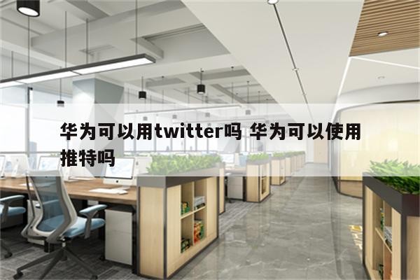 华为可以用twitter吗 华为可以使用推特吗