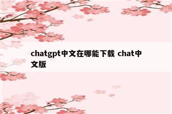 chatgpt中文在哪能下载 chat中文版