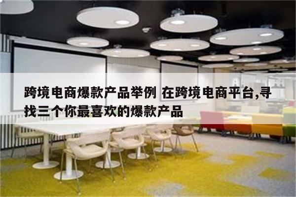跨境电商爆款产品举例 在跨境电商平台,寻找三个你最喜欢的爆款产品