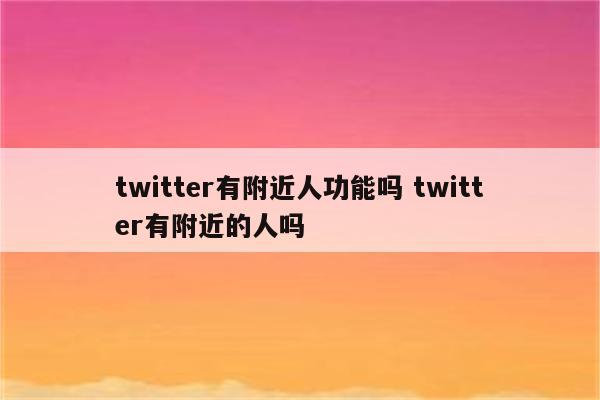 twitter有附近人功能吗 twitter有附近的人吗