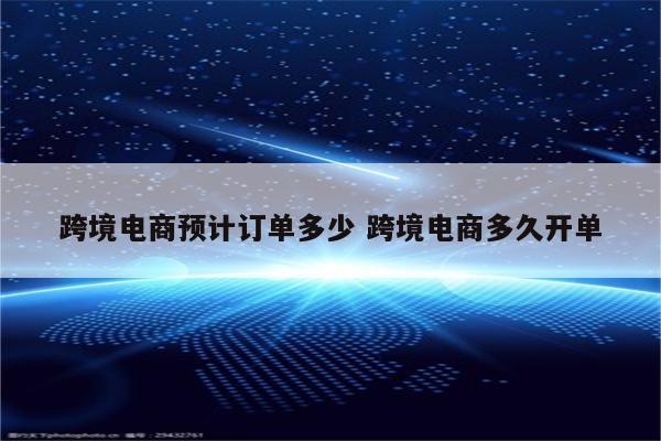 跨境电商预计订单多少 跨境电商多久开单
