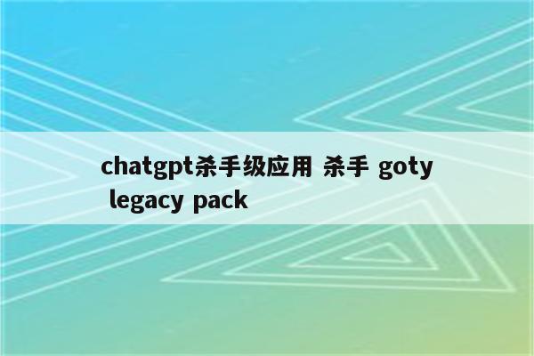 chatgpt杀手级应用 杀手 goty legacy pack
