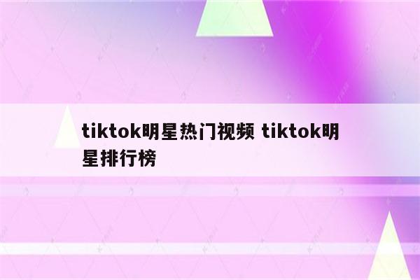 tiktok明星热门视频 tiktok明星排行榜