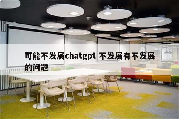 可能不发展chatgpt 不发展有不发展的问题