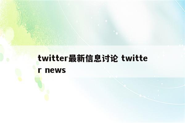 twitter最新信息讨论 twitter news