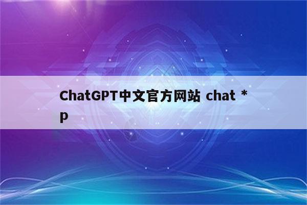 ChatGPT中文官方网站 chat *p