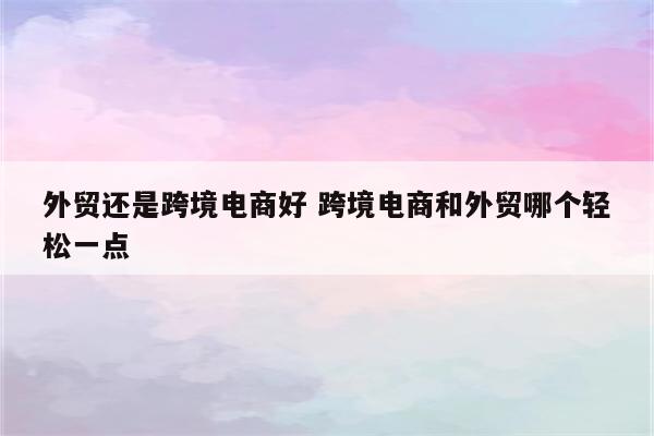 外贸还是跨境电商好 跨境电商和外贸哪个轻松一点