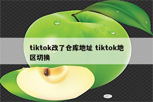 tiktok改了仓库地址 tiktok地区切换