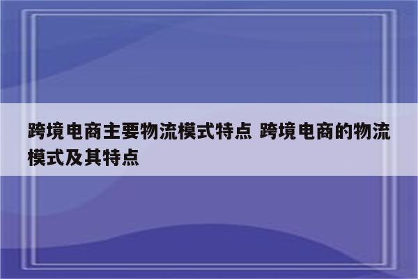 跨境电商主要物流模式特点 跨境电商的物流模式及其特点