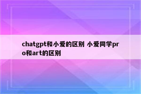 chatgpt和小爱的区别 小爱同学pro和art的区别