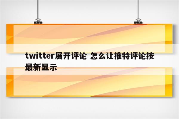 twitter展开评论 怎么让推特评论按最新显示