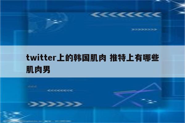 twitter上的韩国肌肉 推特上有哪些肌肉男