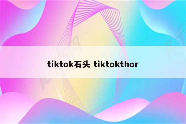 tiktok石头 tiktokthor