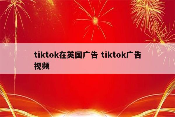 tiktok在英国广告 tiktok广告视频