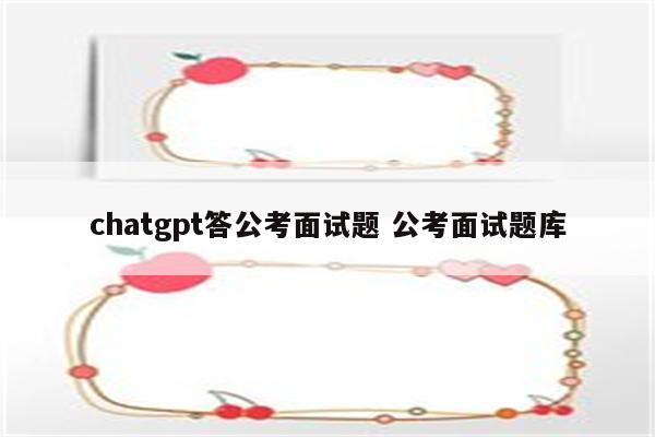 chatgpt答公考面试题 公考面试题库