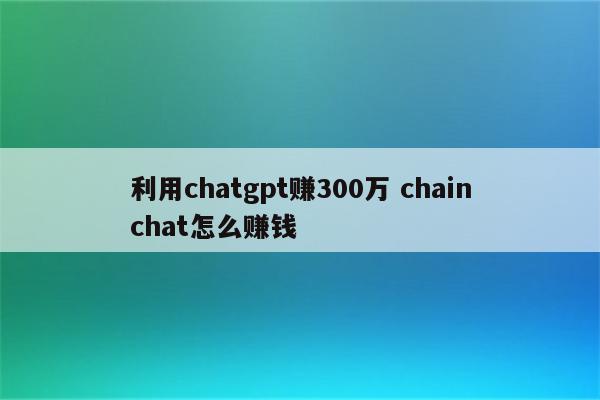 利用chatgpt赚300万 chainchat怎么赚钱