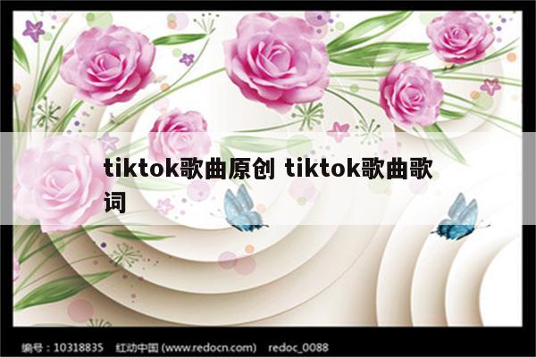tiktok歌曲原创 tiktok歌曲歌词