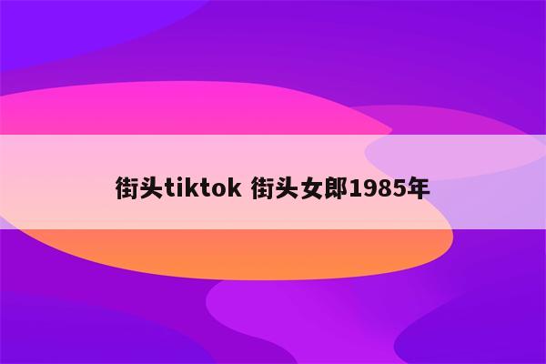 街头tiktok 街头女郎1985年