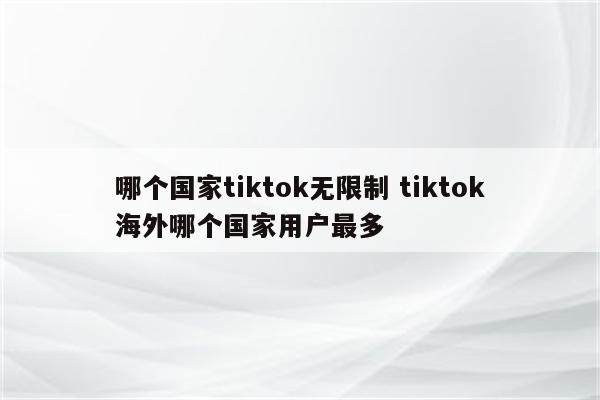 哪个国家tiktok无限制 tiktok海外哪个国家用户最多