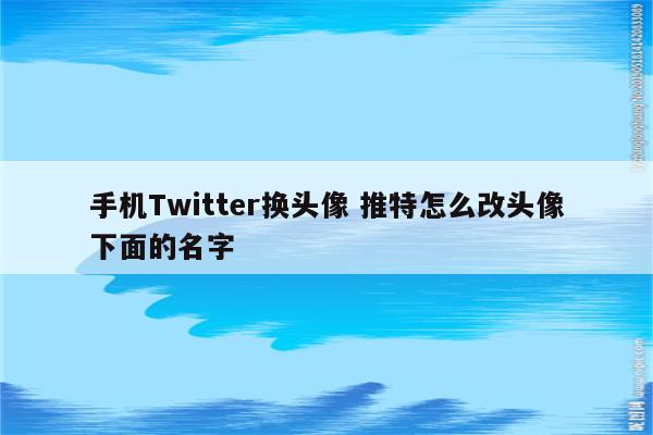 手机Twitter换头像 推特怎么改头像下面的名字
