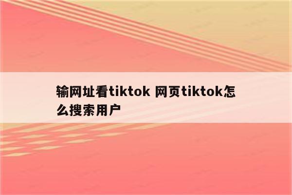 输网址看tiktok 网页tiktok怎么搜索用户