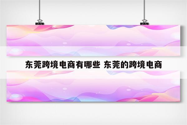 东莞跨境电商有哪些 东莞的跨境电商