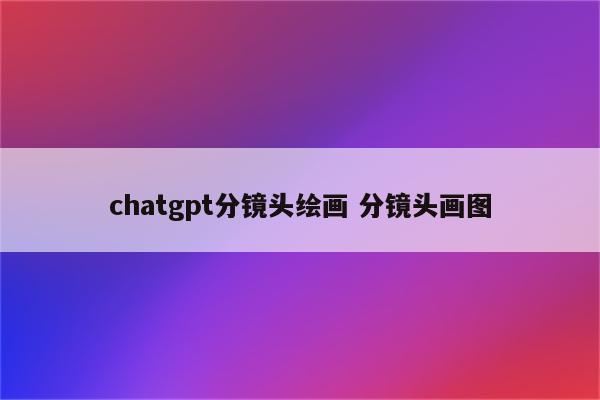 chatgpt分镜头绘画 分镜头画图